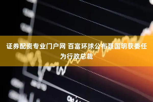 证券配资专业门户网 百富环球公布聂国明获委任为行政总裁