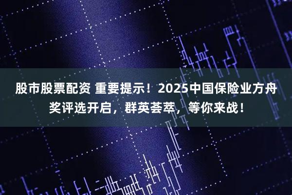 股市股票配资 重要提示！2025中国保险业方舟奖评选开启，群英荟萃，等你来战！