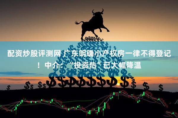 配资炒股评测网 广东明确小产权房一律不得登记！中介：“投资热”已大幅降温