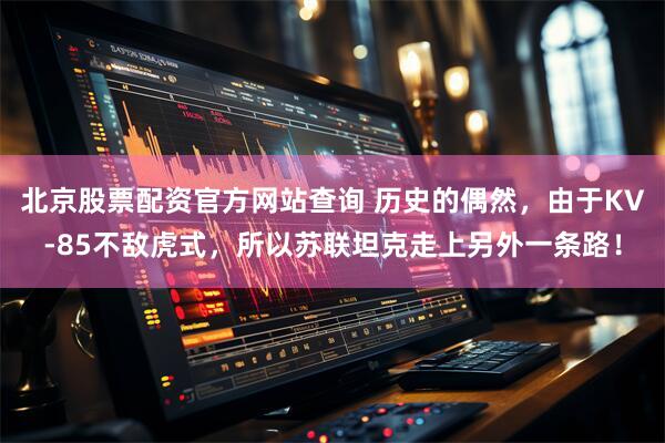 北京股票配资官方网站查询 历史的偶然，由于KV-85不敌虎式，所以苏联坦克走上另外一条路！