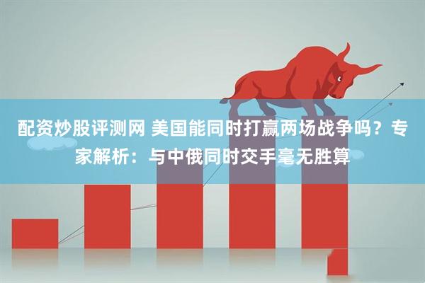 配资炒股评测网 美国能同时打赢两场战争吗？专家解析：与中俄同时交手毫无胜算