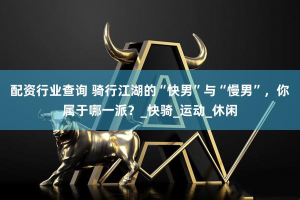 配资行业查询 骑行江湖的“快男”与“慢男”，你属于哪一派？_快骑_运动_休闲