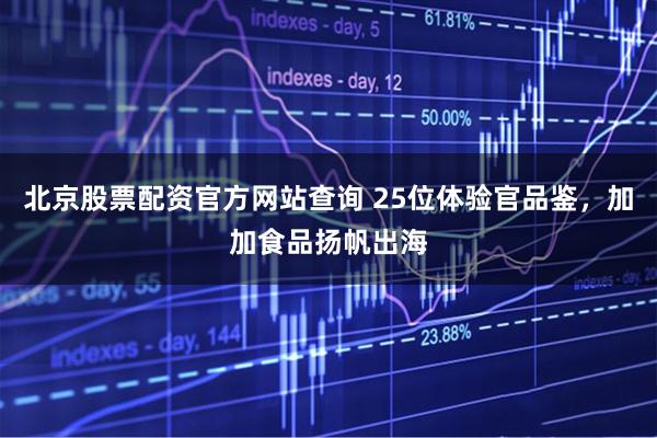 北京股票配资官方网站查询 25位体验官品鉴，加加食品扬帆出海