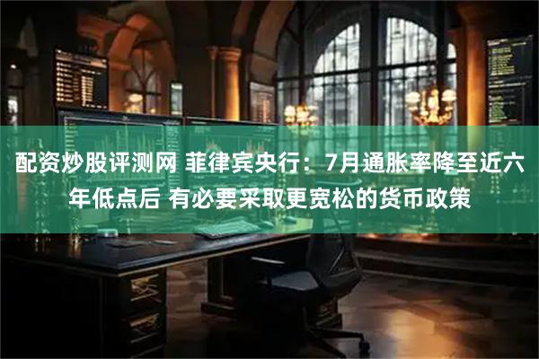 配资炒股评测网 菲律宾央行：7月通胀率降至近六年低点后 有必要采取更宽松的货币政策