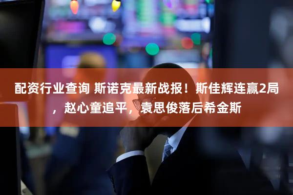 配资行业查询 斯诺克最新战报！斯佳辉连赢2局，赵心童追平，袁思俊落后希金斯
