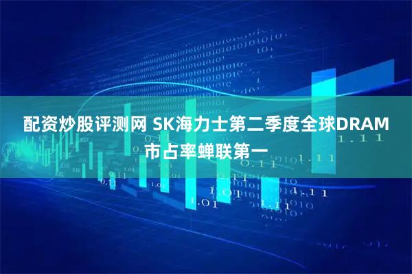 配资炒股评测网 SK海力士第二季度全球DRAM市占率蝉联第一