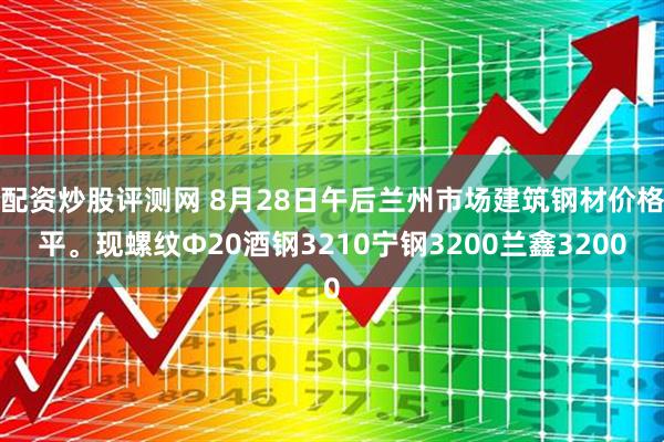 配资炒股评测网 8月28日午后兰州市场建筑钢材价格平。现螺纹Φ20酒钢3210宁钢3200兰鑫3200