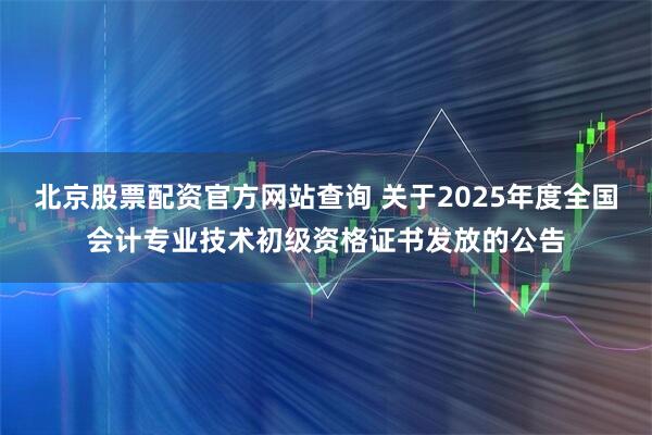 北京股票配资官方网站查询 关于2025年度全国会计专业技术初级资格证书发放的公告