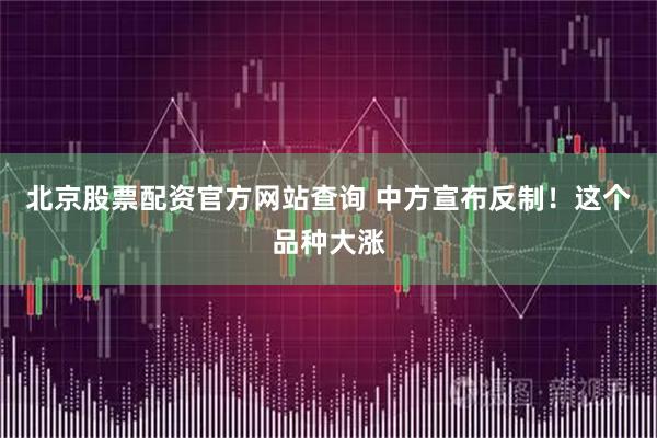 北京股票配资官方网站查询 中方宣布反制！这个品种大涨