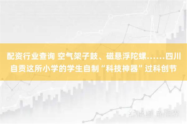 配资行业查询 空气架子鼓、磁悬浮陀螺……四川自贡这所小学的学生自制“科技神器”过科创节