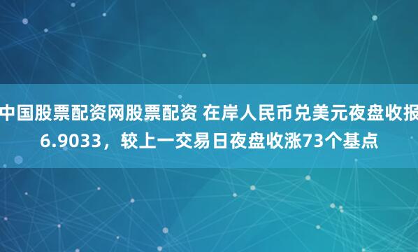 中国股票配资网股票配资 在岸人民币兑美元夜盘收报6.9033，较上一交易日夜盘收涨73个基点