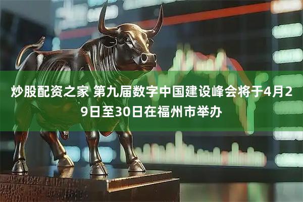 炒股配资之家 第九届数字中国建设峰会将于4月29日至30日在福州市举办