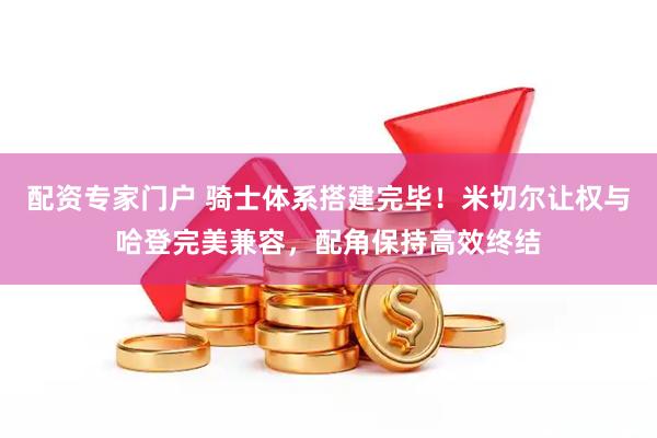 配资专家门户 骑士体系搭建完毕！米切尔让权与哈登完美兼容，配角保持高效终结