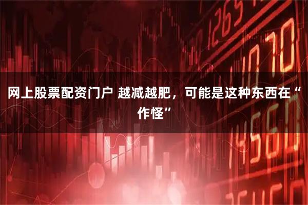 网上股票配资门户 越减越肥，可能是这种东西在“作怪”