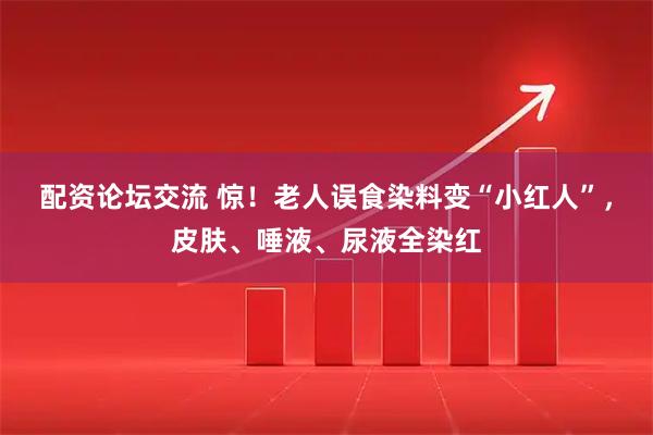 配资论坛交流 惊！老人误食染料变“小红人”，皮肤、唾液、尿液全染红