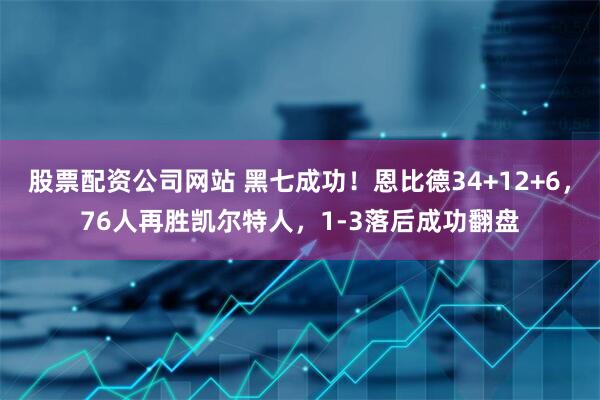 股票配资公司网站 黑七成功！恩比德34+12+6，76人再胜凯尔特人，1-3落后成功翻盘