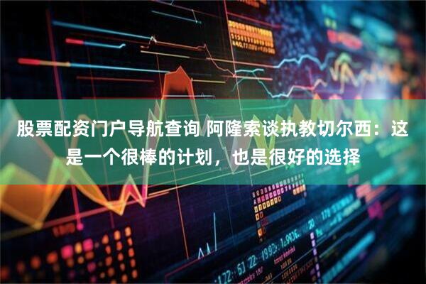 股票配资门户导航查询 阿隆索谈执教切尔西：这是一个很棒的计划，也是很好的选择