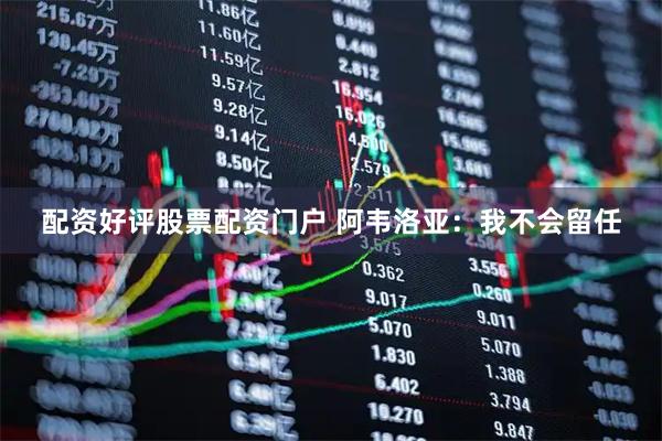 配资好评股票配资门户 阿韦洛亚：我不会留任