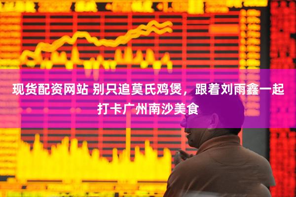 现货配资网站 别只追莫氏鸡煲，跟着刘雨鑫一起打卡广州南沙美食