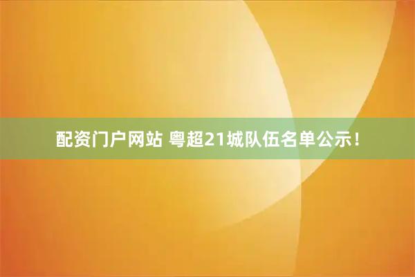配资门户网站 粤超21城队伍名单公示！