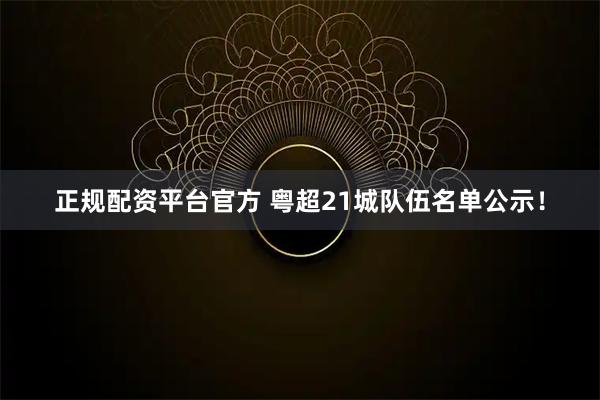 正规配资平台官方 粤超21城队伍名单公示！